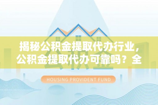 东城揭秘公积金提取代办行业，公积金提取代办可靠吗？全面解析与风险规避