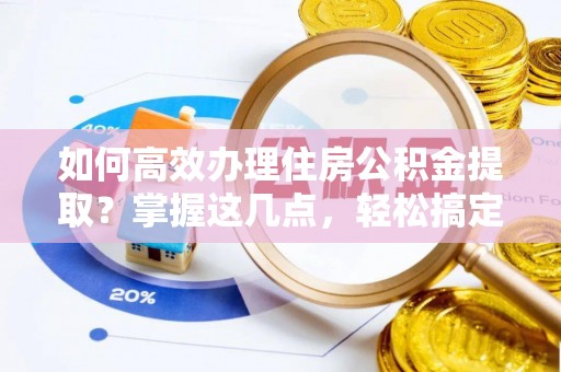 东城如何高效办理住房公积金提取？掌握这几点，轻松搞定！
