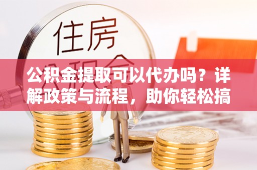 东城公积金提取可以代办吗？详解政策与流程，助你轻松搞定！