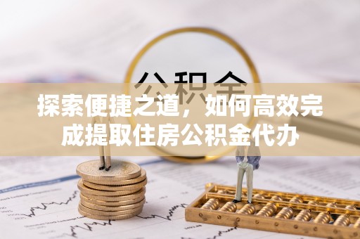 东城探索便捷之道，如何高效完成提取住房公积金代办