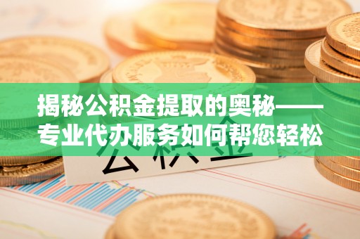 东城揭秘公积金提取的奥秘——专业代办服务如何帮您轻松搞定