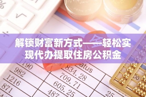 东城解锁财富新方式——轻松实现代办提取住房公积金