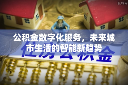 东城公积金数字化服务，未来城市生活的智能新趋势
