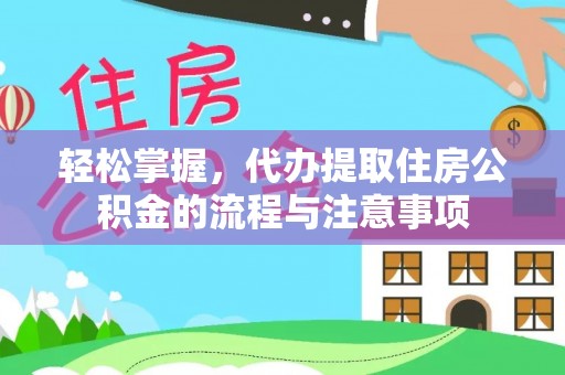 东城轻松掌握，代办提取住房公积金的流程与注意事项