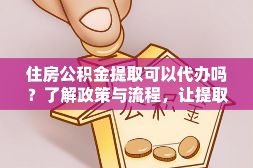 东城住房公积金提取可以代办吗？了解政策与流程，让提取更便捷