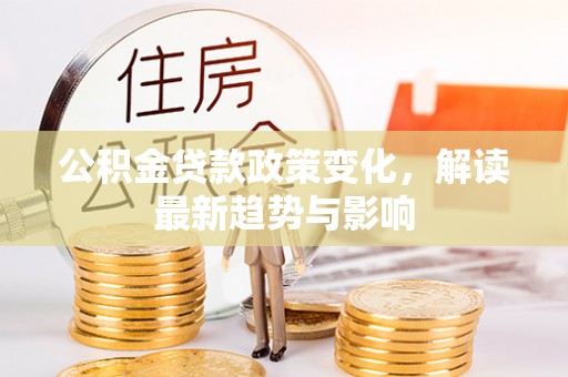 东城公积金贷款政策变化，解读最新趋势与影响