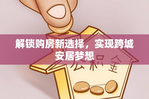 东城解锁购房新选择，实现跨城安居梦想