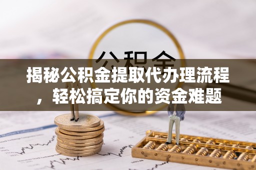 东城揭秘公积金提取代办理流程，轻松搞定你的资金难题