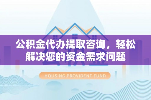 东城公积金代办提取咨询，轻松解决您的资金需求问题