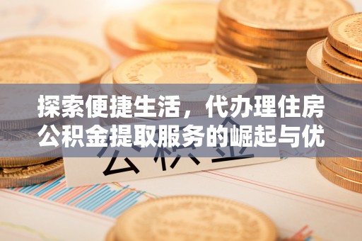 东城探索便捷生活，代办理住房公积金提取服务的崛起与优势
