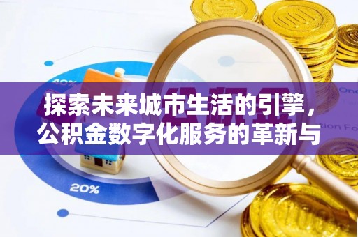 东城探索未来城市生活的引擎，公积金数字化服务的革新与实践
