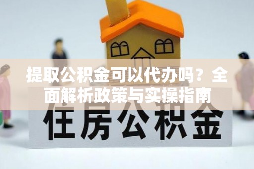 东城提取公积金可以代办吗？全面解析政策与实操指南