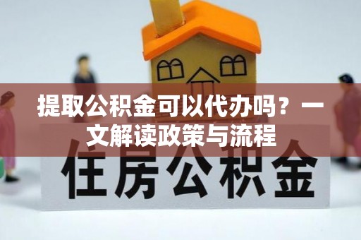 东城提取公积金可以代办吗？一文解读政策与流程
