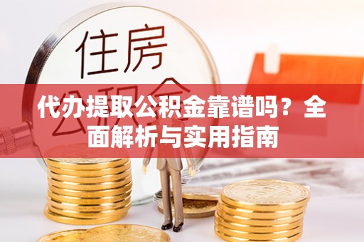 东城代办提取公积金靠谱吗？全面解析与实用指南