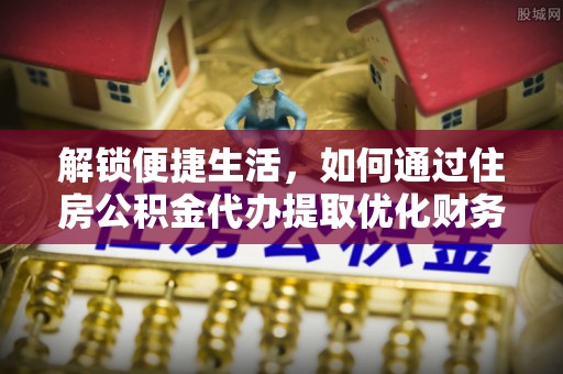 东城解锁便捷生活，如何通过住房公积金代办提取优化财务规划