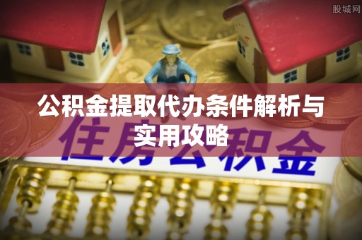 东城公积金提取代办条件解析与实用攻略