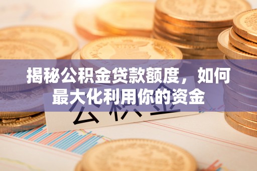 东城揭秘公积金贷款额度，如何最大化利用你的资金