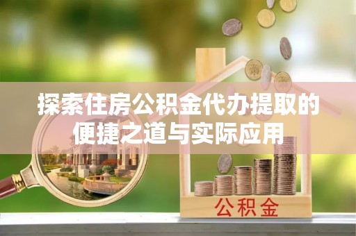 东城探索住房公积金代办提取的便捷之道与实际应用
