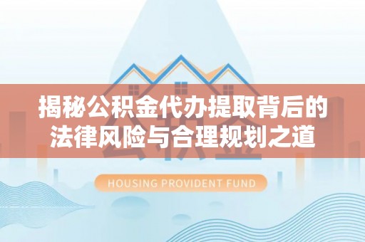 东城揭秘公积金代办提取背后的法律风险与合理规划之道