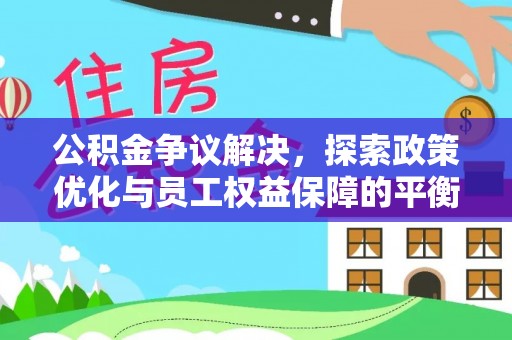 东城公积金争议解决，探索政策优化与员工权益保障的平衡点