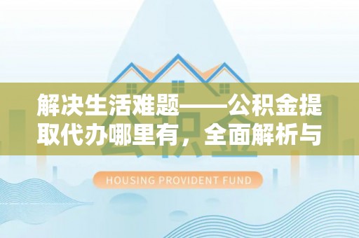 东城解决生活难题——公积金提取代办哪里有，全面解析与服务推荐